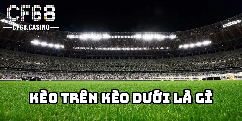 Kèo trên kèo dưới là gì? Cách bắt kèo có dễ không? 1 Giải thích kèo trên kèo dưới là gì?